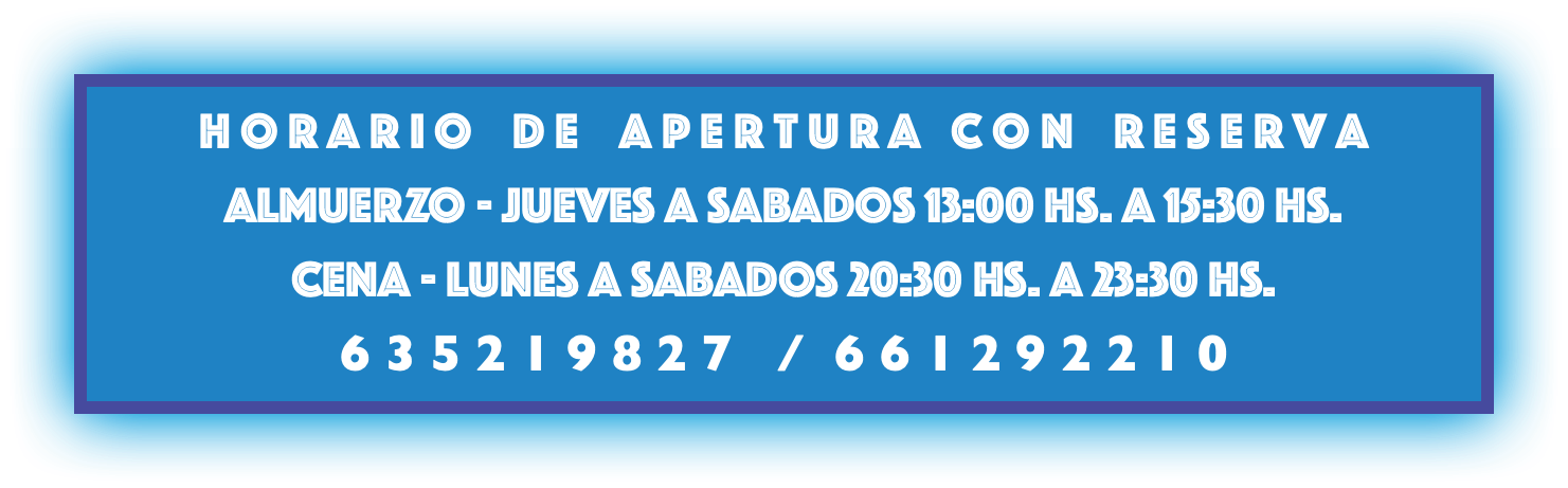 h o r a r i o d e a p e r t u r a c o n r e s e r v a ALMUERZO - JUEVES a sabadoS 13:00 hs. a 15:30 hs. cena - lunes a sabadoS 20:30 hs. a 23:30 hs. 6 3 5 2 1 9 8 2 7 / 6 6 1 2 9 2 2 1 0 