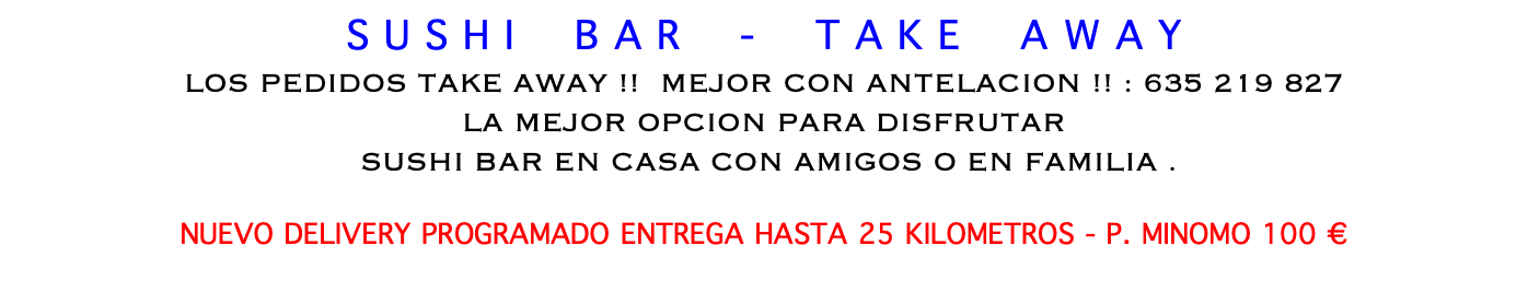 S U S H I B A R - T A K E A W A Y LOS PEDIDOS TAKE AWAY !! MEJOR CON ANTELACION !! : 635 219 827 LA MEJOR OPCION PARA DISFRUTAR SUSHI BAR EN CASA CON AMIGOS O EN FAMILIA . NUEVO DELIVERY PROGRAMADO ENTREGA HASTA 25 KILOMETROS - P. MINOMO 100 € 